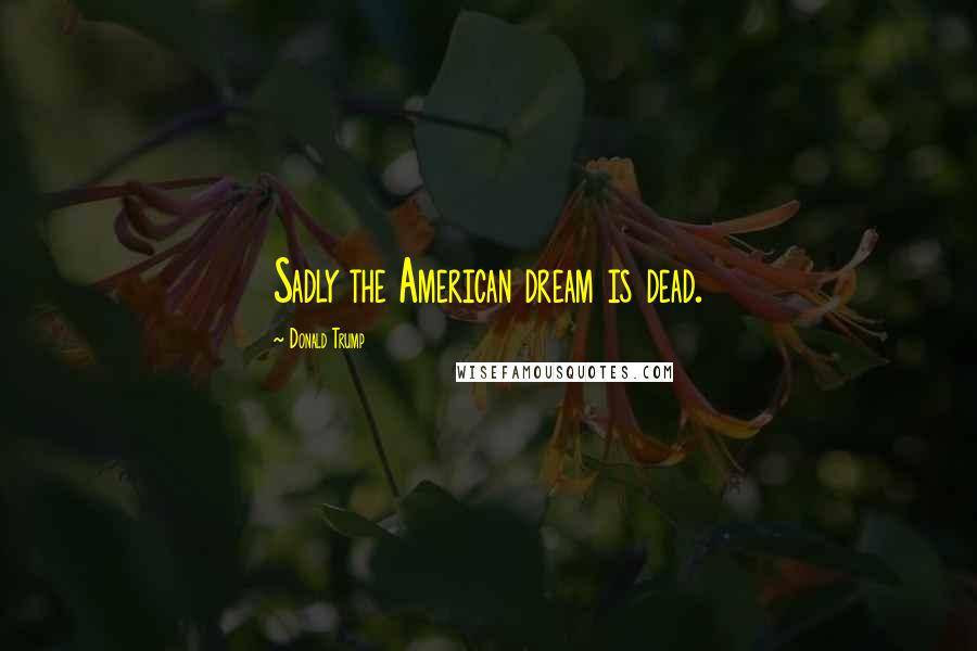 Donald Trump Quotes: Sadly the American dream is dead.