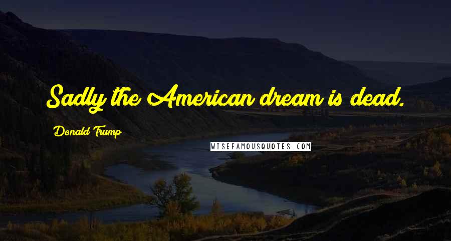 Donald Trump Quotes: Sadly the American dream is dead.