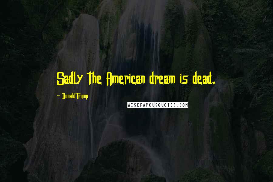 Donald Trump Quotes: Sadly the American dream is dead.