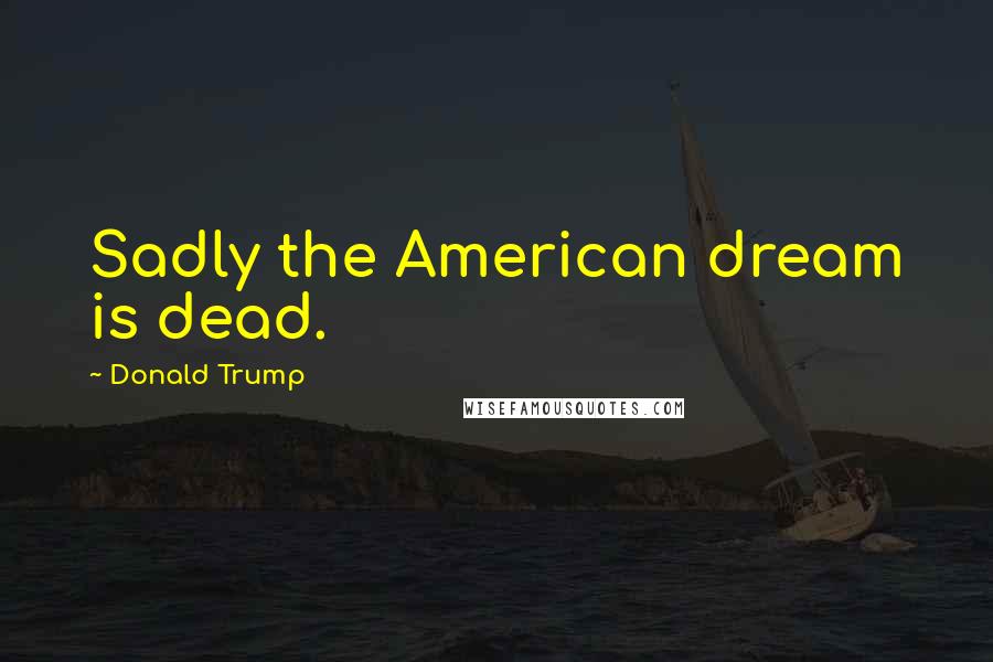 Donald Trump Quotes: Sadly the American dream is dead.