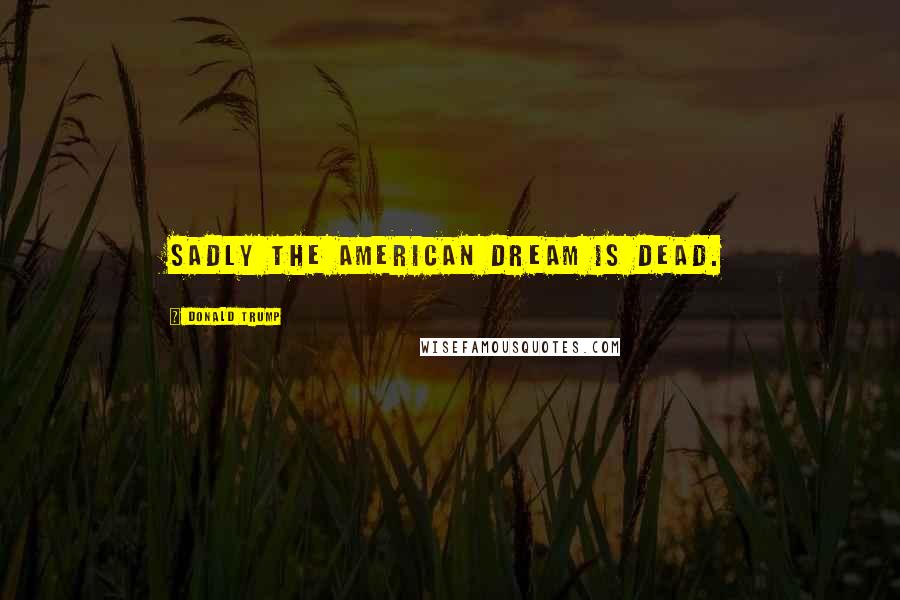 Donald Trump Quotes: Sadly the American dream is dead.