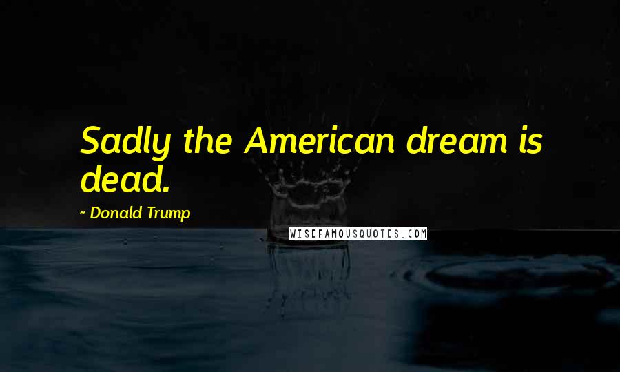 Donald Trump Quotes: Sadly the American dream is dead.