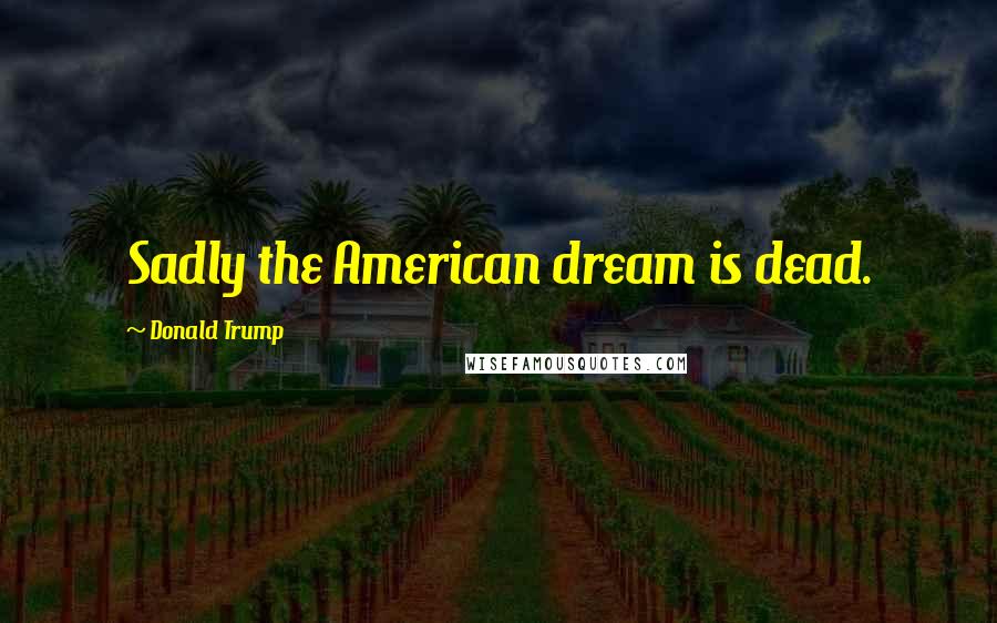 Donald Trump Quotes: Sadly the American dream is dead.