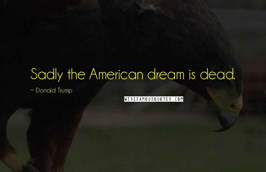 Donald Trump Quotes: Sadly the American dream is dead.