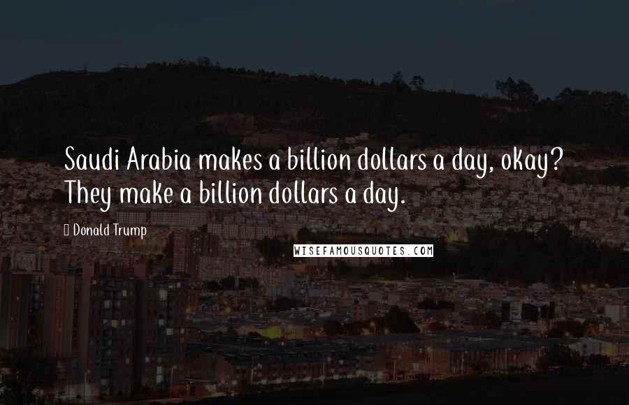 Donald Trump Quotes: Saudi Arabia makes a billion dollars a day, okay? They make a billion dollars a day.