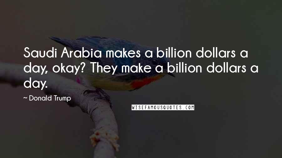 Donald Trump Quotes: Saudi Arabia makes a billion dollars a day, okay? They make a billion dollars a day.