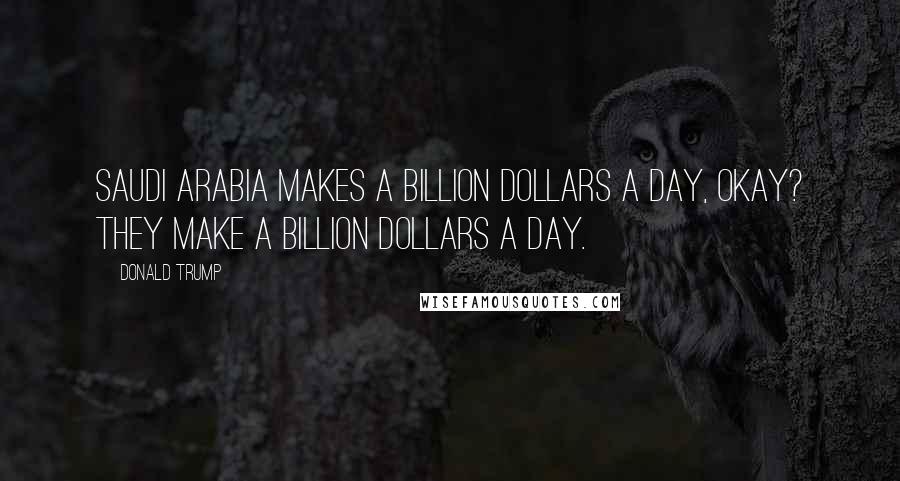 Donald Trump Quotes: Saudi Arabia makes a billion dollars a day, okay? They make a billion dollars a day.