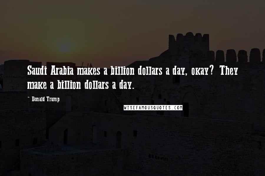 Donald Trump Quotes: Saudi Arabia makes a billion dollars a day, okay? They make a billion dollars a day.