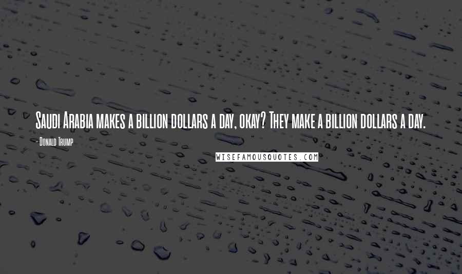 Donald Trump Quotes: Saudi Arabia makes a billion dollars a day, okay? They make a billion dollars a day.