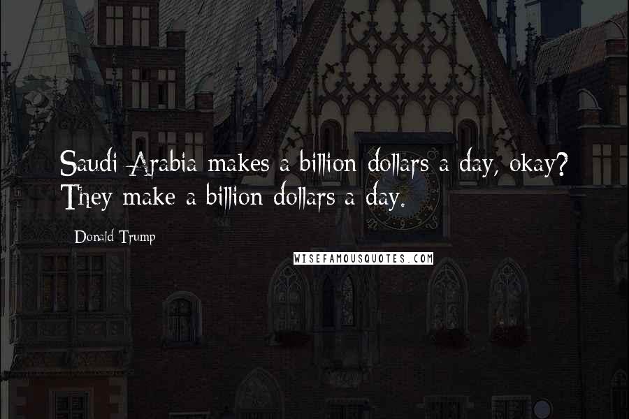 Donald Trump Quotes: Saudi Arabia makes a billion dollars a day, okay? They make a billion dollars a day.