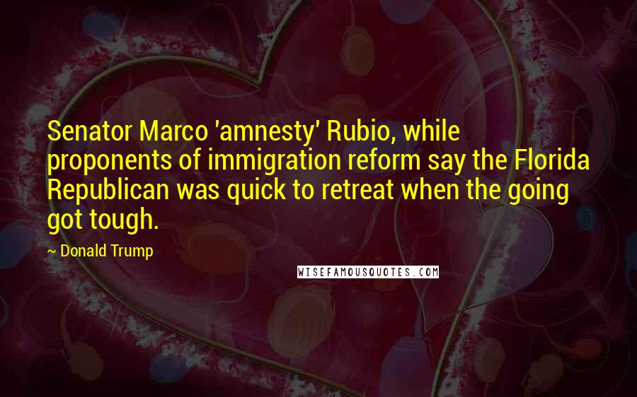 Donald Trump Quotes: Senator Marco 'amnesty' Rubio, while proponents of immigration reform say the Florida Republican was quick to retreat when the going got tough.