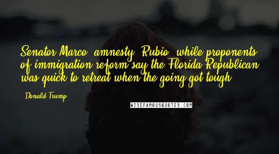 Donald Trump Quotes: Senator Marco 'amnesty' Rubio, while proponents of immigration reform say the Florida Republican was quick to retreat when the going got tough.