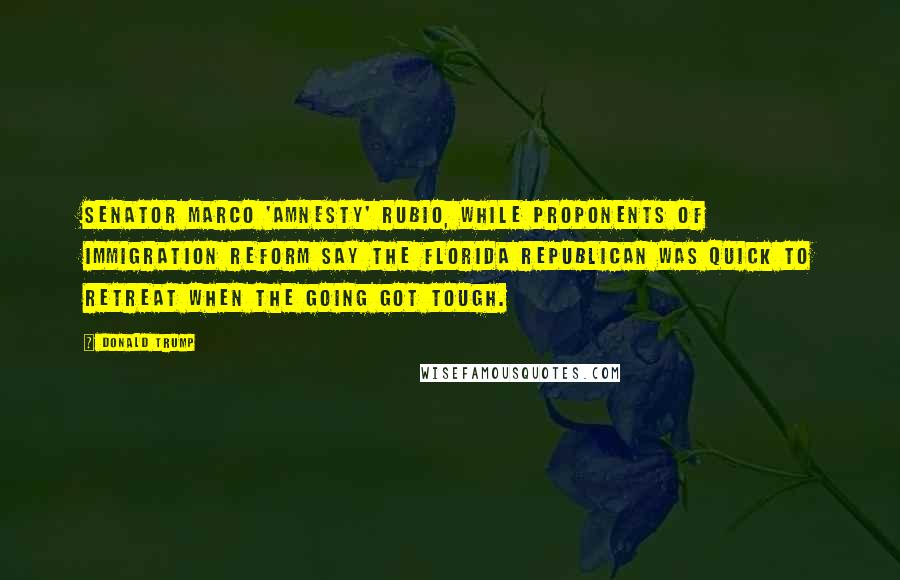 Donald Trump Quotes: Senator Marco 'amnesty' Rubio, while proponents of immigration reform say the Florida Republican was quick to retreat when the going got tough.