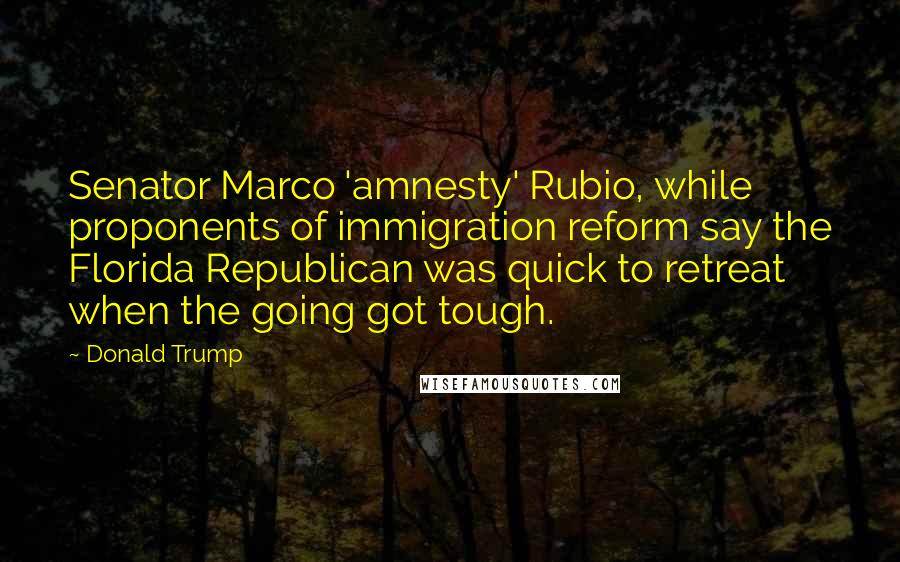 Donald Trump Quotes: Senator Marco 'amnesty' Rubio, while proponents of immigration reform say the Florida Republican was quick to retreat when the going got tough.