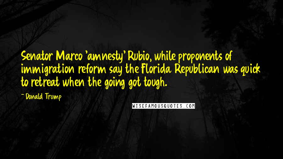 Donald Trump Quotes: Senator Marco 'amnesty' Rubio, while proponents of immigration reform say the Florida Republican was quick to retreat when the going got tough.