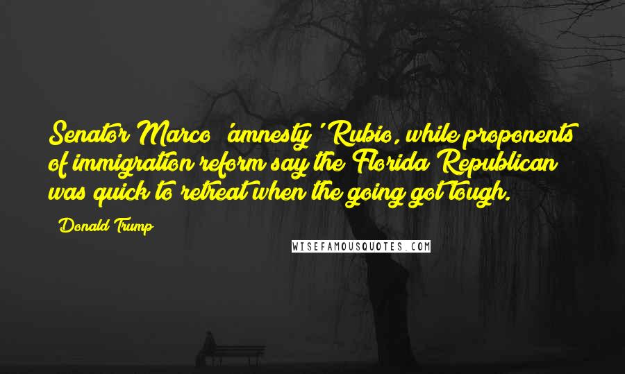 Donald Trump Quotes: Senator Marco 'amnesty' Rubio, while proponents of immigration reform say the Florida Republican was quick to retreat when the going got tough.