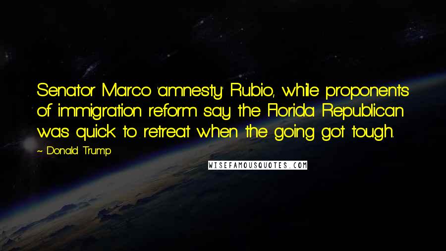 Donald Trump Quotes: Senator Marco 'amnesty' Rubio, while proponents of immigration reform say the Florida Republican was quick to retreat when the going got tough.