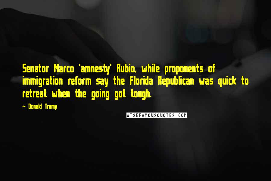 Donald Trump Quotes: Senator Marco 'amnesty' Rubio, while proponents of immigration reform say the Florida Republican was quick to retreat when the going got tough.