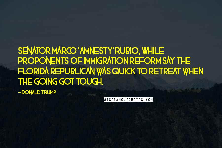 Donald Trump Quotes: Senator Marco 'amnesty' Rubio, while proponents of immigration reform say the Florida Republican was quick to retreat when the going got tough.