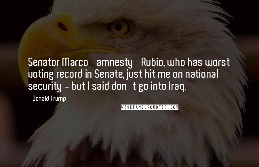 Donald Trump Quotes: Senator Marco 'amnesty' Rubio, who has worst voting record in Senate, just hit me on national security - but I said don't go into Iraq.