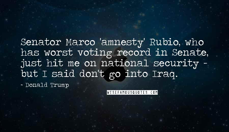 Donald Trump Quotes: Senator Marco 'amnesty' Rubio, who has worst voting record in Senate, just hit me on national security - but I said don't go into Iraq.