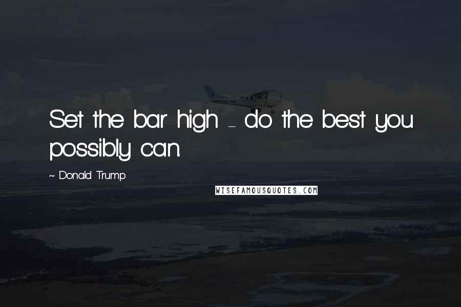 Donald Trump Quotes: Set the bar high - do the best you possibly can.