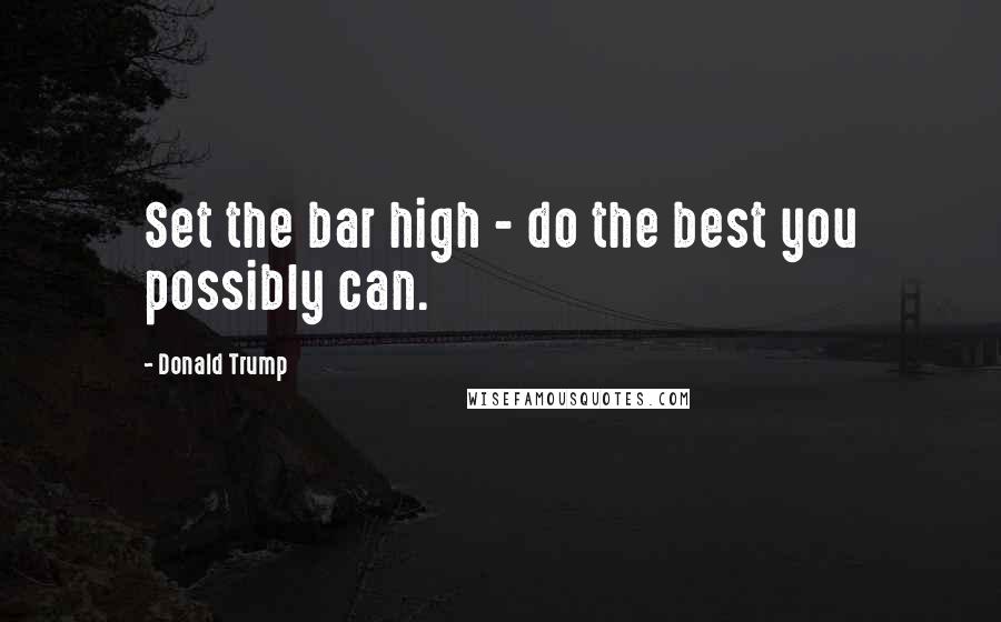 Donald Trump Quotes: Set the bar high - do the best you possibly can.