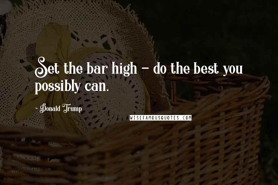 Donald Trump Quotes: Set the bar high - do the best you possibly can.