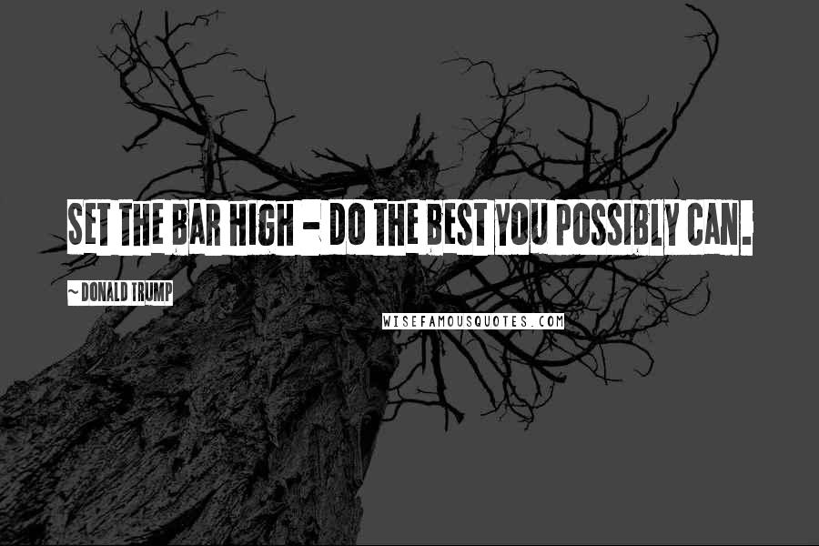 Donald Trump Quotes: Set the bar high - do the best you possibly can.