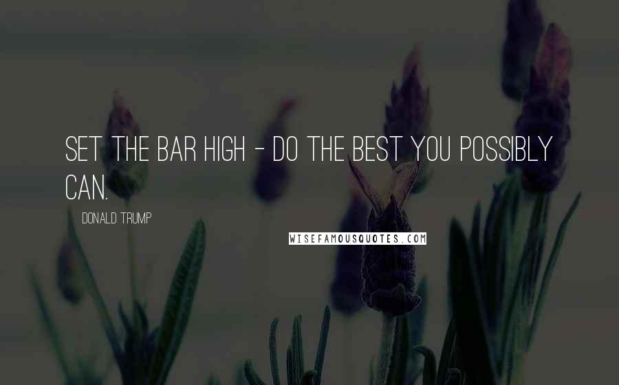 Donald Trump Quotes: Set the bar high - do the best you possibly can.