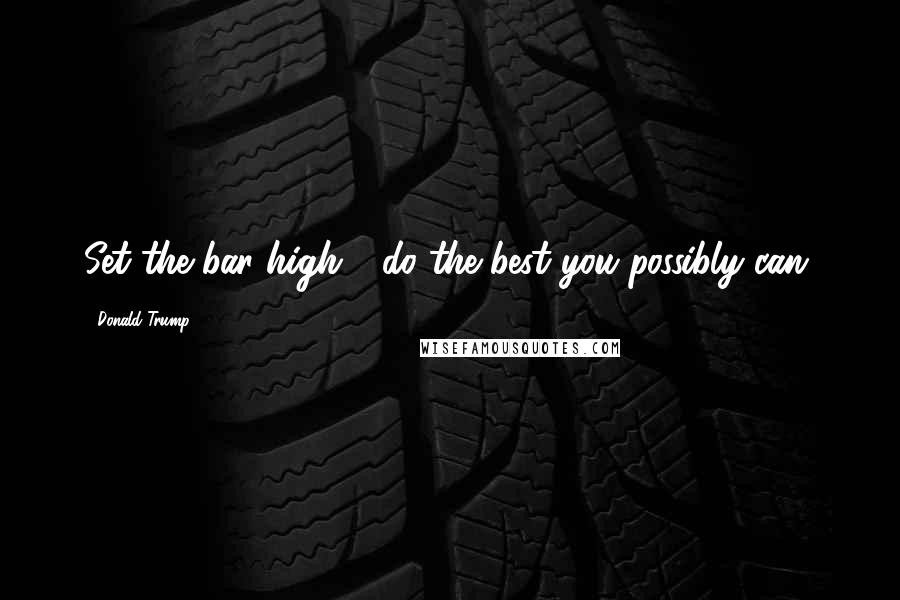 Donald Trump Quotes: Set the bar high - do the best you possibly can.