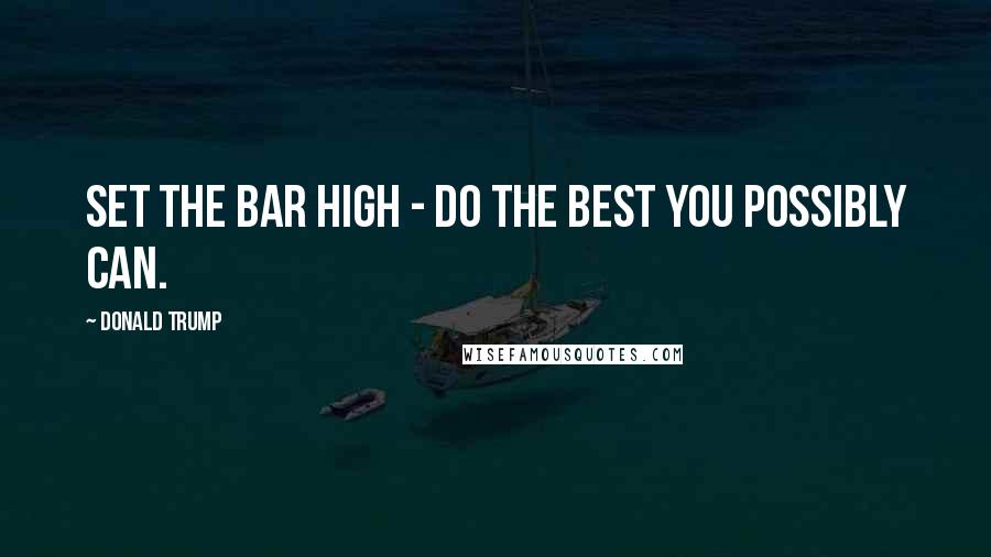 Donald Trump Quotes: Set the bar high - do the best you possibly can.