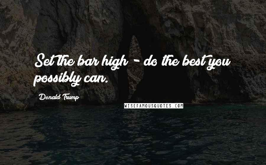 Donald Trump Quotes: Set the bar high - do the best you possibly can.