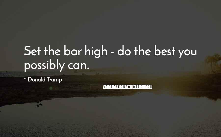 Donald Trump Quotes: Set the bar high - do the best you possibly can.