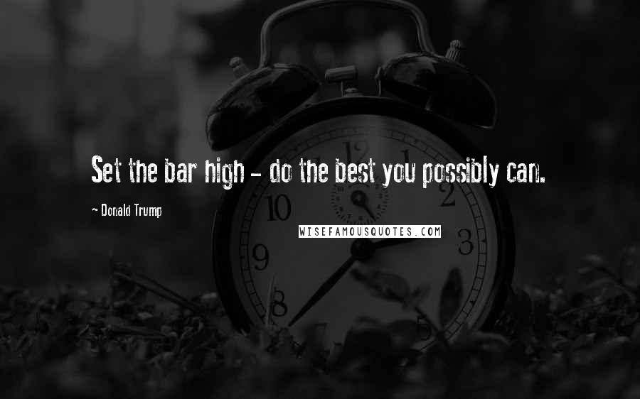 Donald Trump Quotes: Set the bar high - do the best you possibly can.