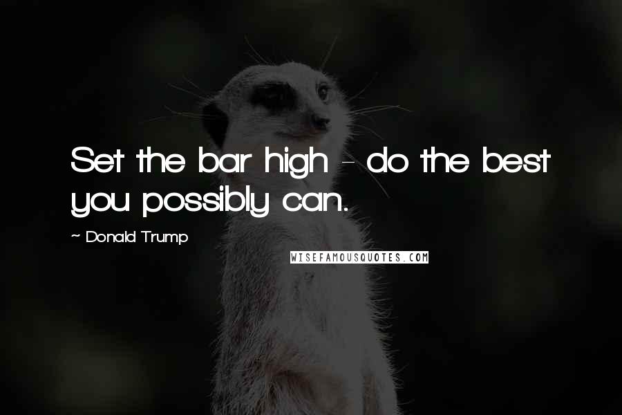 Donald Trump Quotes: Set the bar high - do the best you possibly can.