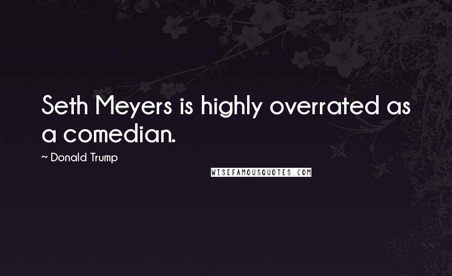 Donald Trump Quotes: Seth Meyers is highly overrated as a comedian.