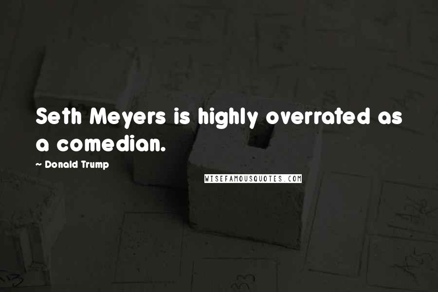 Donald Trump Quotes: Seth Meyers is highly overrated as a comedian.