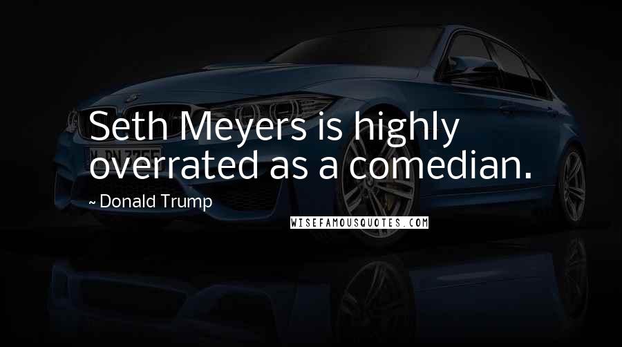 Donald Trump Quotes: Seth Meyers is highly overrated as a comedian.
