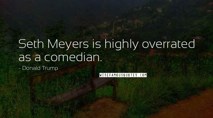 Donald Trump Quotes: Seth Meyers is highly overrated as a comedian.