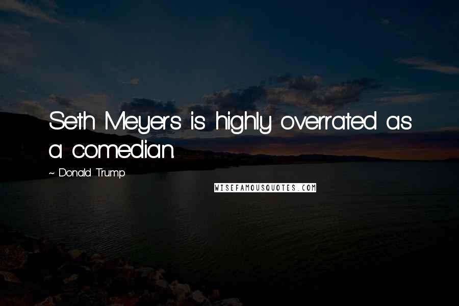 Donald Trump Quotes: Seth Meyers is highly overrated as a comedian.