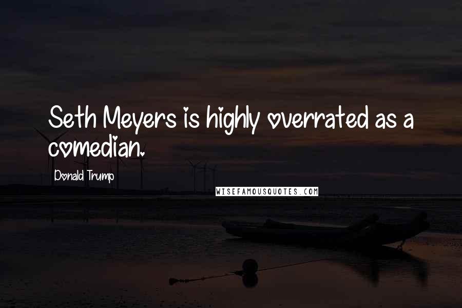 Donald Trump Quotes: Seth Meyers is highly overrated as a comedian.