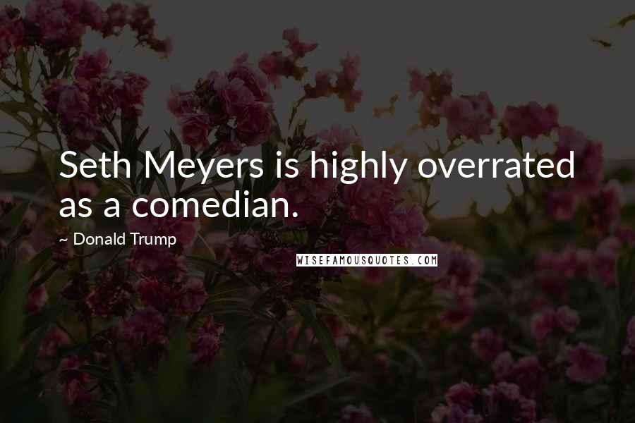 Donald Trump Quotes: Seth Meyers is highly overrated as a comedian.