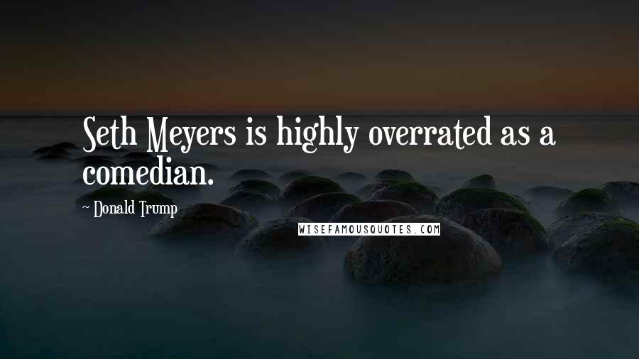 Donald Trump Quotes: Seth Meyers is highly overrated as a comedian.