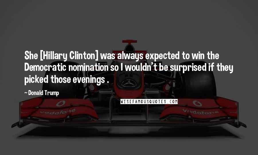 Donald Trump Quotes: She [Hillary Clinton] was always expected to win the Democratic nomination so I wouldn't be surprised if they picked those evenings .