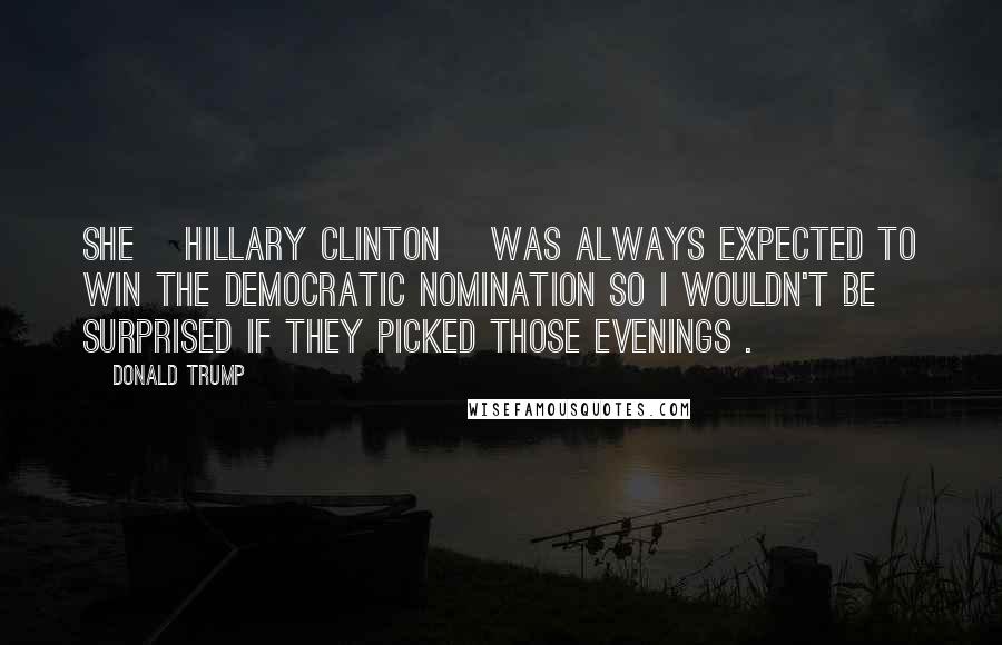 Donald Trump Quotes: She [Hillary Clinton] was always expected to win the Democratic nomination so I wouldn't be surprised if they picked those evenings .