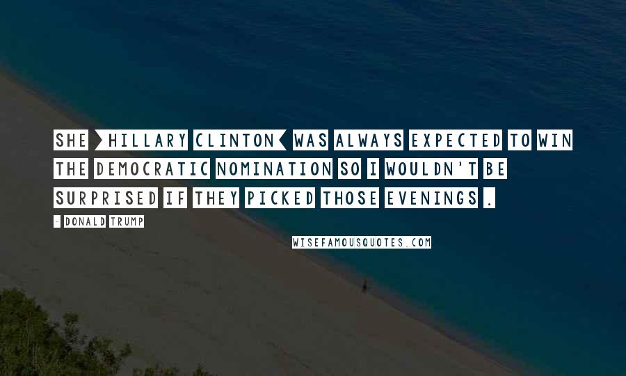 Donald Trump Quotes: She [Hillary Clinton] was always expected to win the Democratic nomination so I wouldn't be surprised if they picked those evenings .