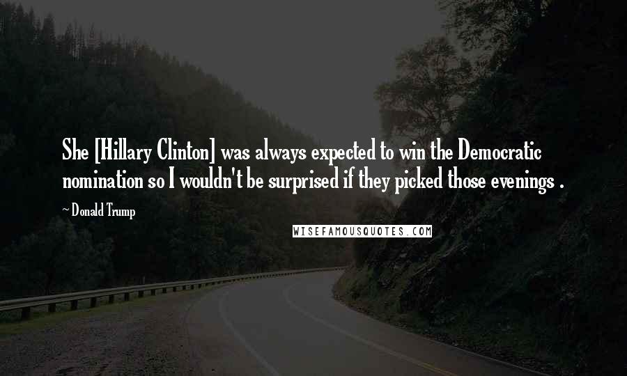 Donald Trump Quotes: She [Hillary Clinton] was always expected to win the Democratic nomination so I wouldn't be surprised if they picked those evenings .