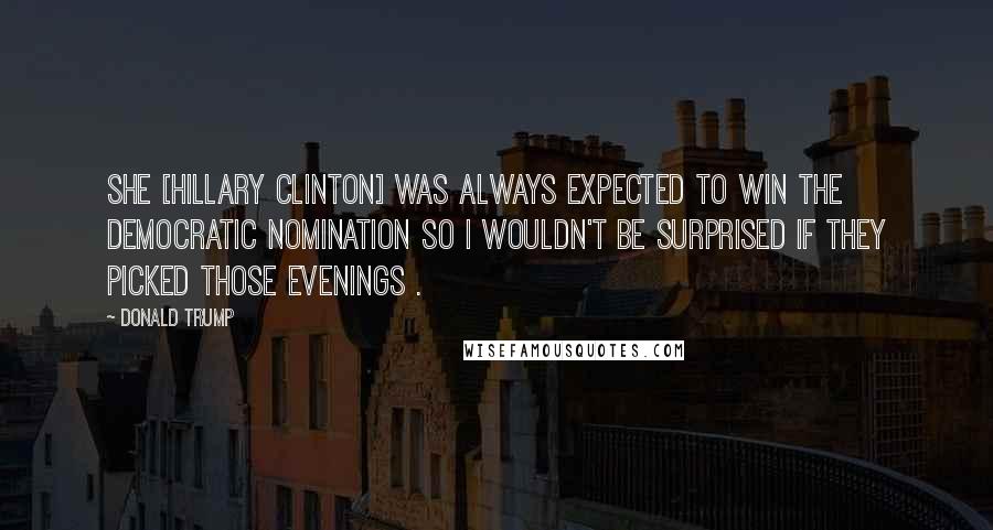 Donald Trump Quotes: She [Hillary Clinton] was always expected to win the Democratic nomination so I wouldn't be surprised if they picked those evenings .