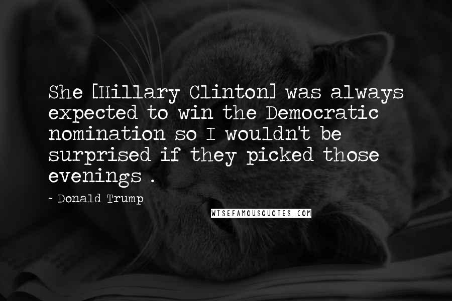 Donald Trump Quotes: She [Hillary Clinton] was always expected to win the Democratic nomination so I wouldn't be surprised if they picked those evenings .